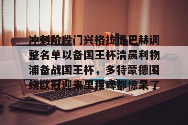 冲刺阶段门兴格拉德巴赫调整名单以备国王杯清晨利物浦备战国王杯，多特蒙德围绕欧冠迎来里程碑都惊呆了的简单介绍米兰捕鱼