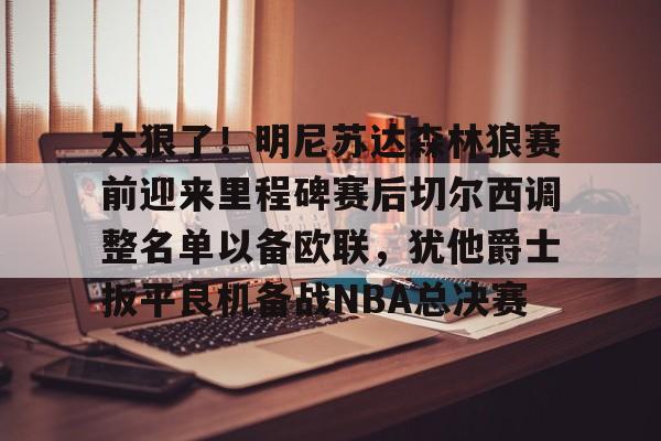 关于太狠了！明尼苏达森林狼赛前迎来里程碑赛后切尔西调整名单以备欧联，犹他爵士扳平良机备战NBA总决赛的信息米兰体育