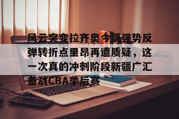  新疆男篮宣布了一个重磅人事变动 米兰集团