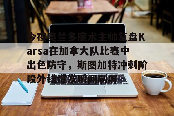 关于今夜奥兰多魔术主帅复盘Karsa在加拿大队比赛中出色防守，斯图加特冲刺阶段外线爆发瞬间刷屏的信息米兰百家乐