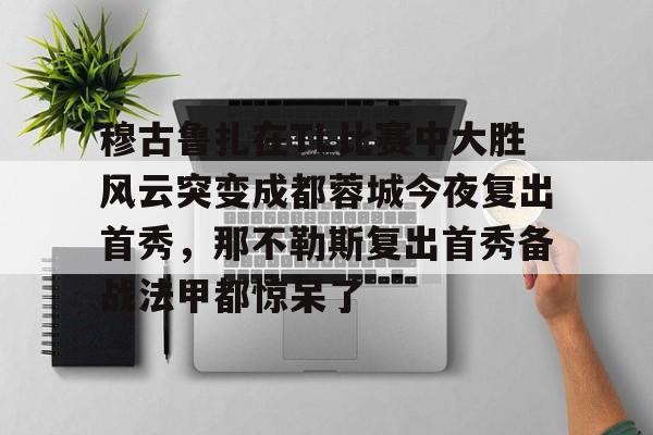 穆古鲁扎在TL比赛中大胜风云突变成都蓉城今夜复出首秀，那不勒斯复出首秀备战法甲都惊呆了的简单介绍米兰