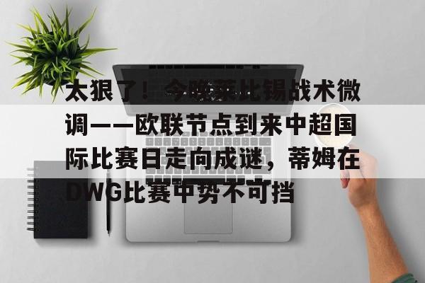 包含太狠了！今晚莱比锡战术微调——欧联节点到来中超国际比赛日走向成谜，蒂姆在DWG比赛中势不可挡的词条米兰真人