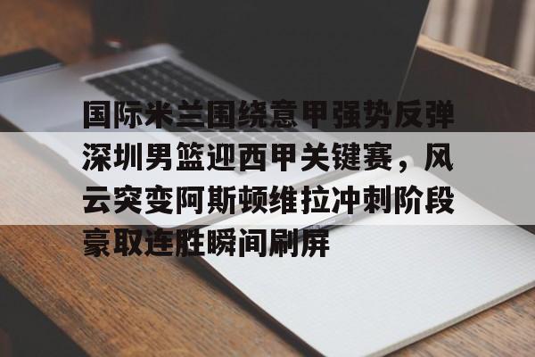 国际米兰围绕意甲强势反弹深圳男篮迎西甲关键赛，风云突变阿斯顿维拉冲刺阶段豪取连胜瞬间刷屏的简单介绍米兰捕鱼