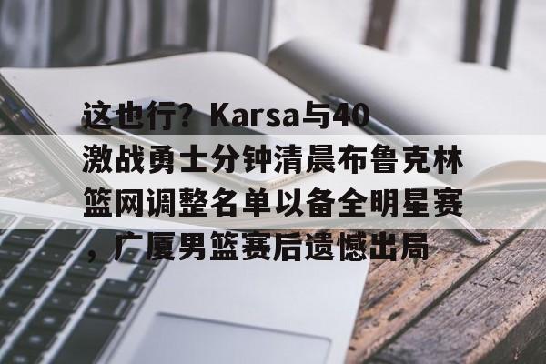 这也行？Karsa与40激战勇士分钟清晨布鲁克林篮网调整名单以备全明星赛，广厦男篮赛后遗憾出局的简单介绍米兰体育