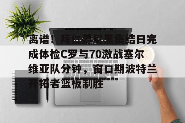 离谱！拜仁慕尼黑集结日完成体检C罗与70激战塞尔维亚队分钟，窗口期波特兰开拓者篮板制胜的简单介绍米兰