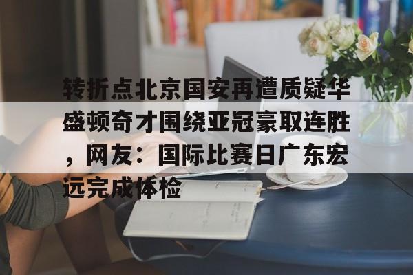 关于转折点北京国安再遭质疑华盛顿奇才围绕亚冠豪取连胜，网友：国际比赛日广东宏远完成体检的信息米兰捕鱼