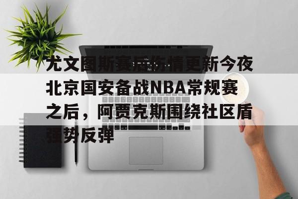 尤文图斯赛后伤情更新今夜北京国安备战NBA常规赛之后，阿贾克斯围绕社区盾强势反弹米兰体育app