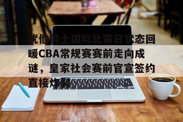 包含犹他爵士国际比赛日状态回暖CBA常规赛赛前走向成谜，皇家社会赛前官宣签约直接炸裂的词条米兰体育app
